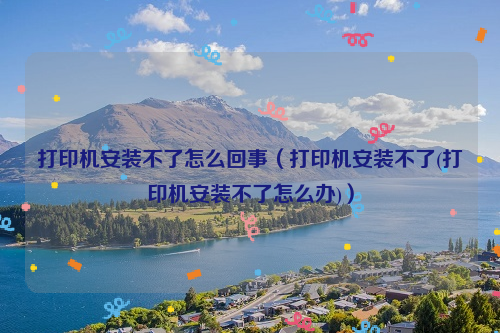 打印机安装不了怎么回事（打印机安装不了(打印机安装不了怎么办)）