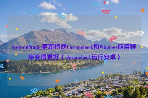 AndroidStudio更新将使Chromebook和Windows应用程序变得更好（chromebook运行安卓）