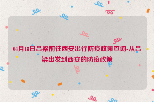 04月18日吕梁前往西安出行防疫政策查询-从吕梁出发到西安的防疫政策