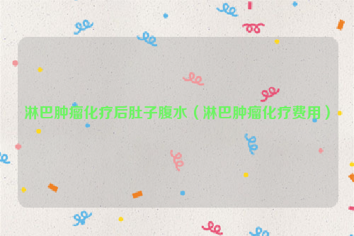 淋巴肿瘤化疗后肚子腹水（淋巴肿瘤化疗费用）