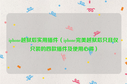 iphone越狱后实用插件（iphone完美越狱后只且仅只装的四款插件及使用心得）