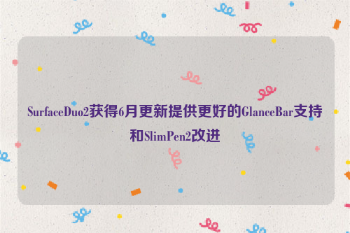 SurfaceDuo2获得6月更新提供更好的GlanceBar支持和SlimPen2改进