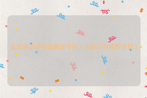 去医院拆线应提前挂号吗（去医院拆线多少钱）