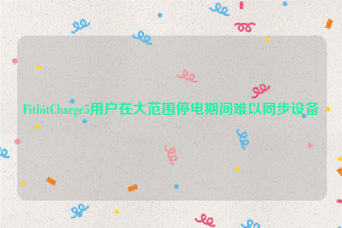 FitbitCharge5用户在大范围停电期间难以同步设备