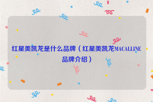 红星美凯龙是什么品牌（红星美凯龙MACALLINE品牌介绍）