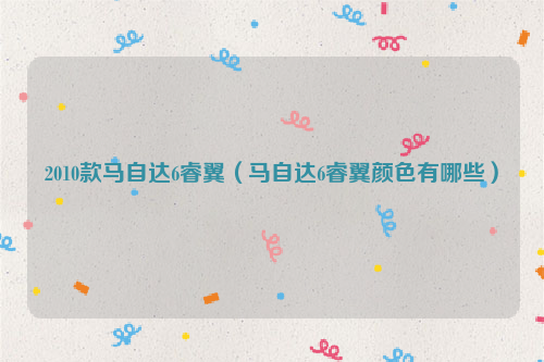 2010款马自达6睿翼（马自达6睿翼颜色有哪些）