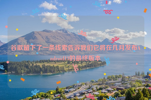 谷歌留下了一条线索告诉我们它将在几月发布Android13的最终版本