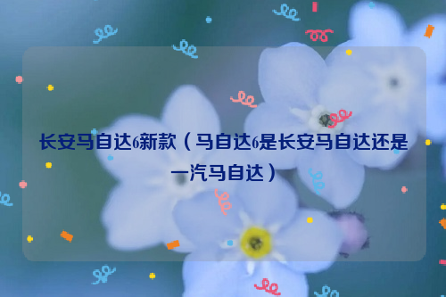 长安马自达6新款（马自达6是长安马自达还是一汽马自达）