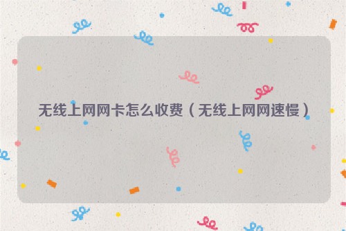 无线上网网卡怎么收费（无线上网网速慢）