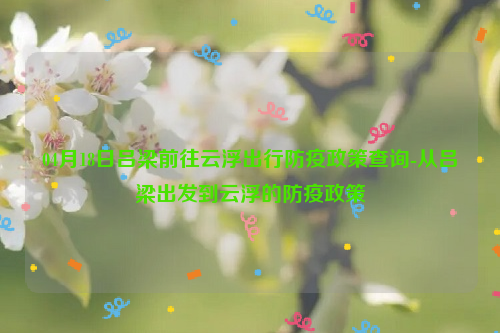 04月18日吕梁前往云浮出行防疫政策查询-从吕梁出发到云浮的防疫政策