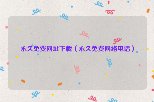 永久免费网址下载（永久免费网络电话）