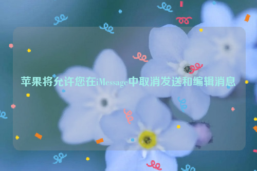 苹果将允许您在iMessage中取消发送和编辑消息
