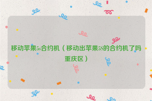 移动苹果5s合约机（移动出苹果5S的合约机了吗重庆区）
