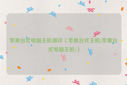 苹果台式电脑主机测评（苹果台式主机(苹果台式电脑主机)）
