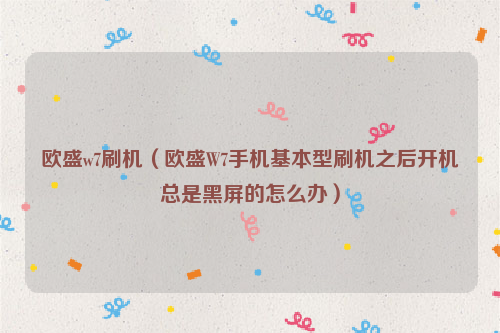 欧盛w7刷机（欧盛W7手机基本型刷机之后开机总是黑屏的怎么办）