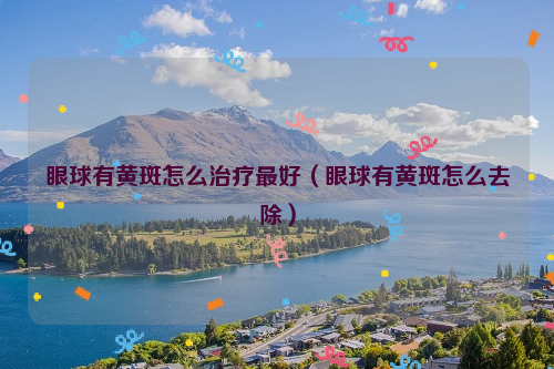 眼球有黄斑怎么治疗最好（眼球有黄斑怎么去除）