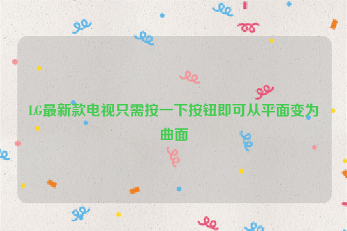 LG最新款电视只需按一下按钮即可从平面变为曲面