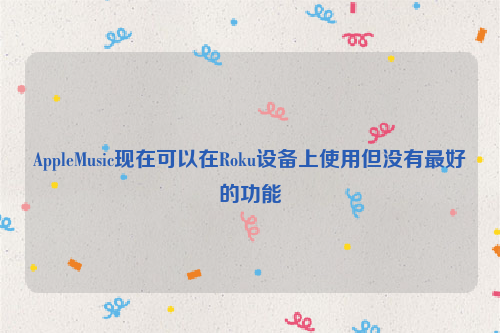 AppleMusic现在可以在Roku设备上使用但没有最好的功能
