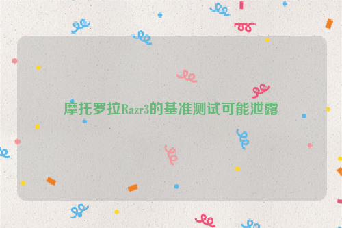 摩托罗拉Razr3的基准测试可能泄露