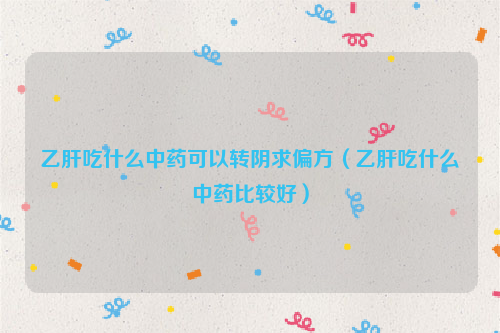 乙肝吃什么中药可以转阴求偏方（乙肝吃什么中药比较好）