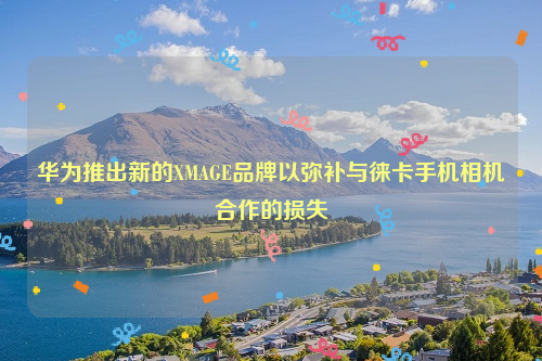 华为推出新的XMAGE品牌以弥补与徕卡手机相机合作的损失