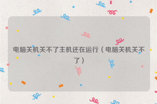 电脑关机关不了主机还在运行（电脑关机关不了）