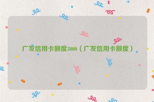 广发信用卡额度3000（广发信用卡额度）