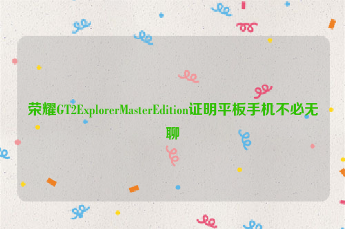 荣耀GT2ExplorerMasterEdition证明平板手机不必无聊
