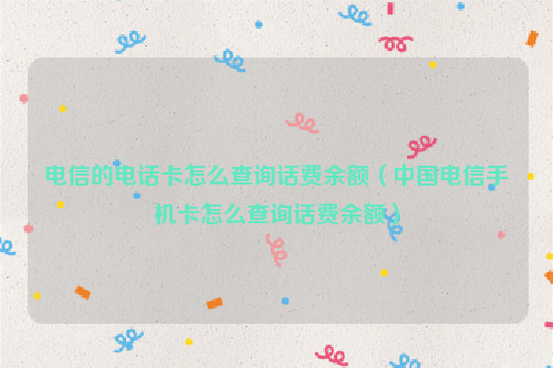 电信的电话卡怎么查询话费余额（中国电信手机卡怎么查询话费余额）