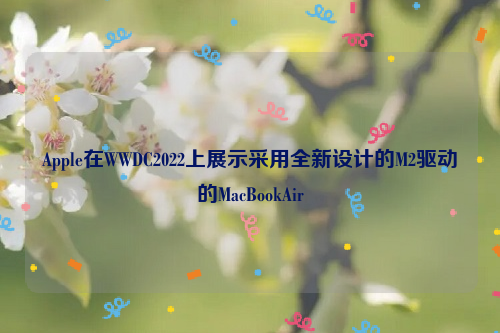 Apple在WWDC2022上展示采用全新设计的M2驱动的MacBookAir