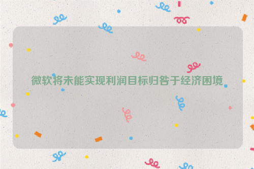 微软将未能实现利润目标归咎于经济困境
