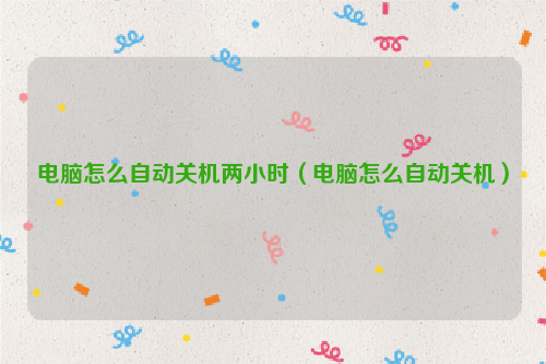 电脑怎么自动关机两小时（电脑怎么自动关机）
