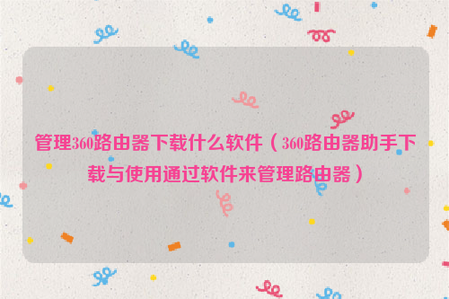 管理360路由器下载什么软件（360路由器助手下载与使用通过软件来管理路由器）
