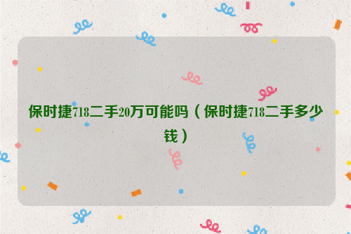 保时捷718二手20万可能吗（保时捷718二手多少钱）