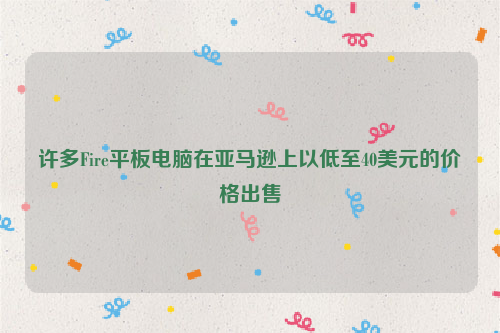 许多Fire平板电脑在亚马逊上以低至40美元的价格出售