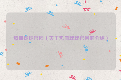热血球球官网（关于热血球球官网的介绍）
