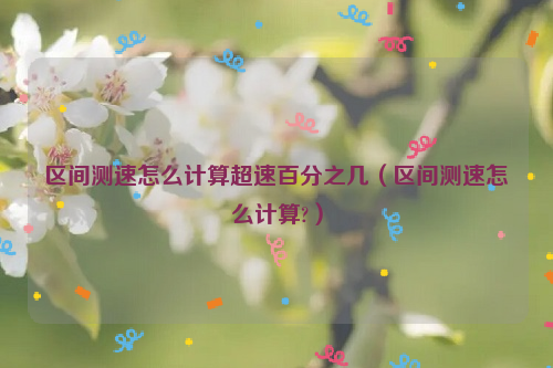 区间测速怎么计算超速百分之几（区间测速怎么计算?）