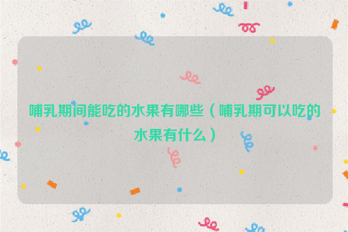 哺乳期间能吃的水果有哪些（哺乳期可以吃的水果有什么）