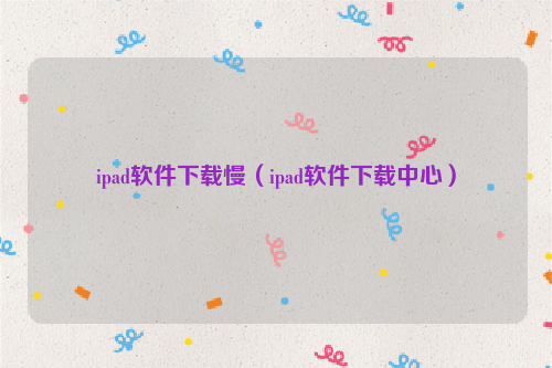 ipad软件下载慢（ipad软件下载中心）