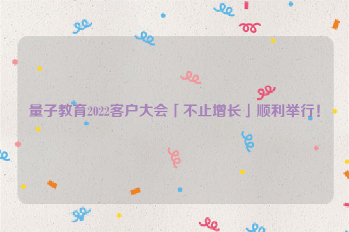 量子教育2022客户大会「不止增长」顺利举行！