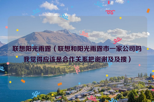 联想阳光雨露（联想和阳光雨露市一家公司吗我觉得应该是合作关系把谢谢及及搜）