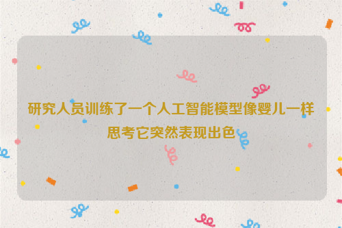 研究人员训练了一个人工智能模型像婴儿一样思考它突然表现出色