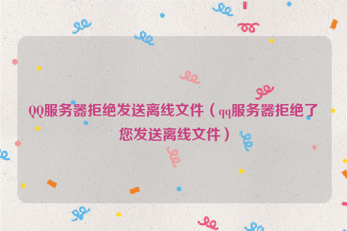QQ服务器拒绝发送离线文件（qq服务器拒绝了您发送离线文件）