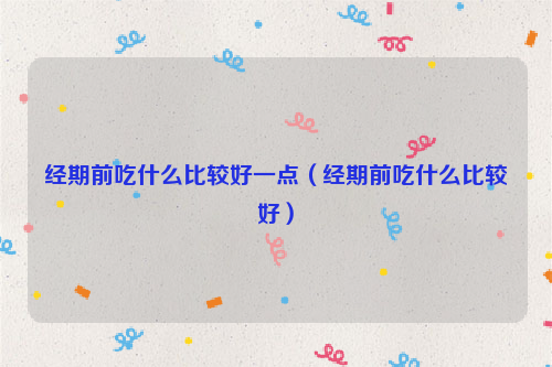 经期前吃什么比较好一点（经期前吃什么比较好）