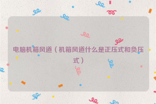 电脑机箱风道（机箱风道什么是正压式和负压式）