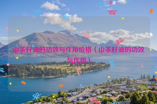 山茶籽油的功效与作用价格（山茶籽油的功效与作用）