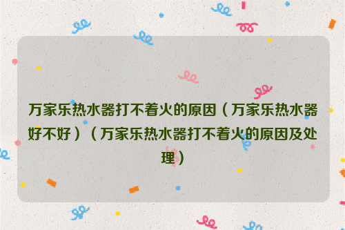 万家乐热水器打不着火的原因（万家乐热水器好不好）（万家乐热水器打不着火的原因及处理）