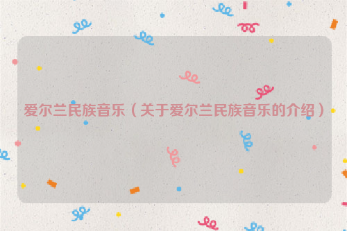 爱尔兰民族音乐（关于爱尔兰民族音乐的介绍）
