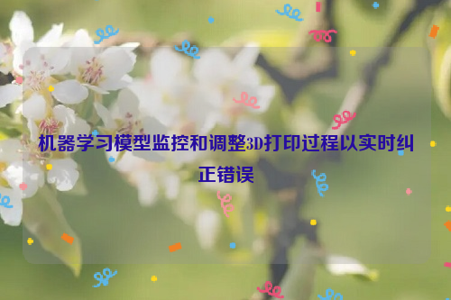 机器学习模型监控和调整3D打印过程以实时纠正错误