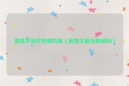 奥氮平治疗抑郁的量（奥氮平能治抑郁吗）